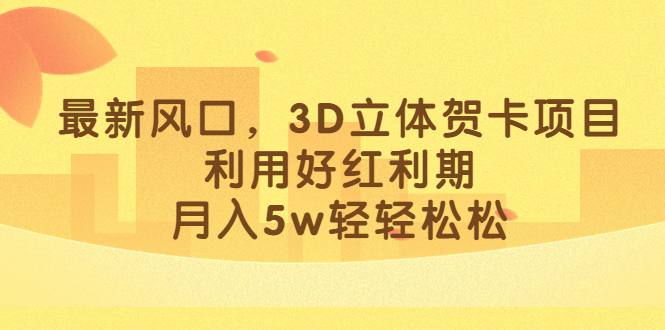 最新风口，3D立体贺卡项目，利用好红利期，月入5w轻轻松松网创库-网创项目资源站-副业项目-创业项目-搞钱项目网创库