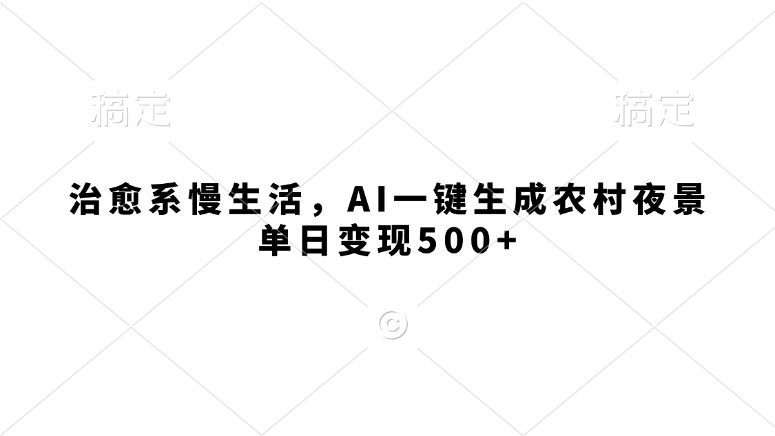 治愈系慢生活，AI一键生成农村夜景，单日变现500+网创库-网创项目资源站-副业项目-创业项目-搞钱项目网创库