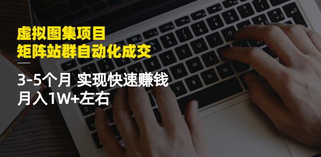 虚拟图集项目：矩阵站群自动化成交，3-5个月实现快速赚钱月入1W+左右网创库-网创项目资源站-副业项目-创业项目-搞钱项目网创库