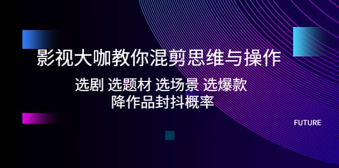 影视大咖教你混剪思维与操作：选剧 选题材 选场景 选爆款 降作品封抖概率网创库-网创项目资源站-副业项目-创业项目-搞钱项目网创库