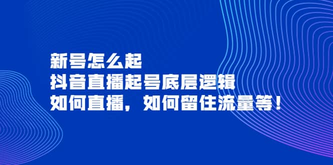 新号怎么起，抖音直播起号底层逻辑，如何直播，如何留住流量等网创库-网创项目资源站-副业项目-创业项目-搞钱项目网创库