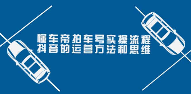 懂车帝拍车号实操流程：抖音的运营方法和思维（价值699元）网创库-网创项目资源站-副业项目-创业项目-搞钱项目网创库
