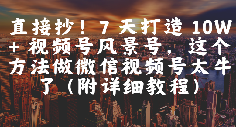 直接抄！7 天打造 10W + 视频号风景号，这个方法做微信视频号太牛了（附详细教程）网创库-网创项目资源站-副业项目-创业项目-搞钱项目网创库