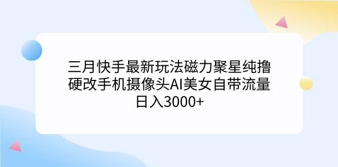 三月快手最新玩法磁力聚星纯撸，硬改手机摄像头AI美女自带流量日入3000+…网创库-网创项目资源站-副业项目-创业项目-搞钱项目网创库