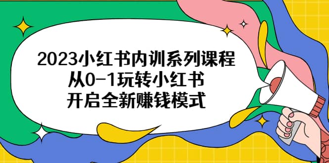 2023小红书内训系列课程，从0-1玩转小红书，开启全新赚钱模式网创库-网创项目资源站-副业项目-创业项目-搞钱项目网创库