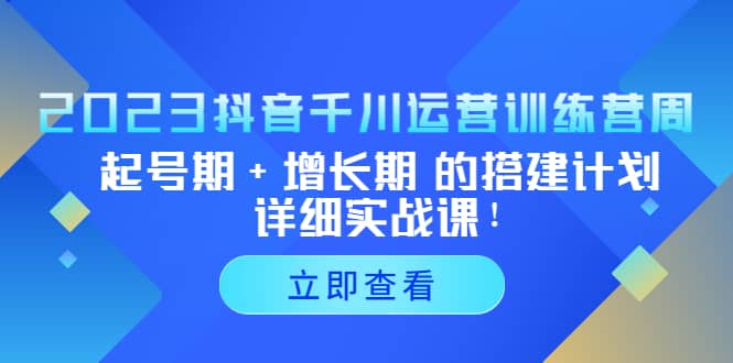 2023抖音千川运营训练营，起号期+增长期 的搭建计划详细实战课网创库-网创项目资源站-副业项目-创业项目-搞钱项目网创库