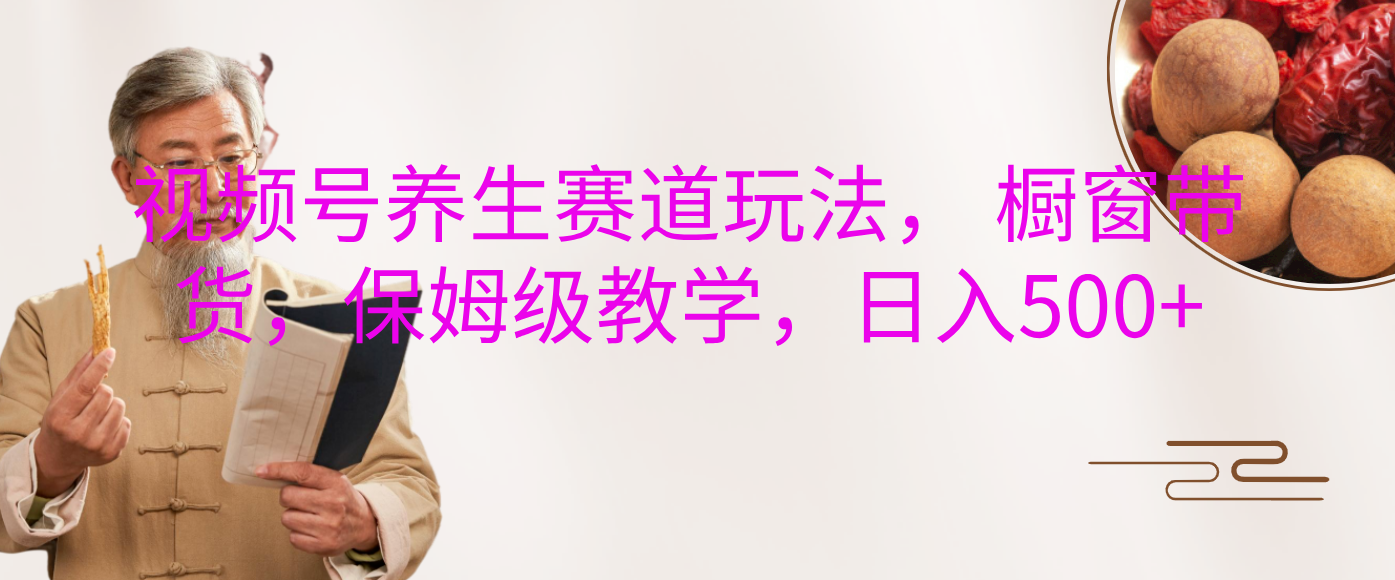 视频号养生赛道玩法， 橱窗带货，保姆级教学，日入500+网创库-网创项目资源站-副业项目-创业项目-搞钱项目网创库