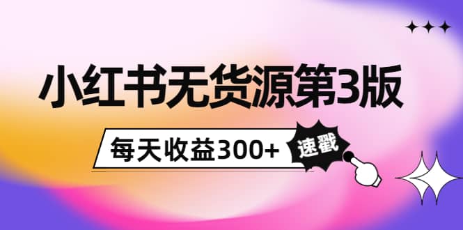 小红书无货源第3版，0投入起店，无脑图文精细化玩法网创库-网创项目资源站-副业项目-创业项目-搞钱项目网创库