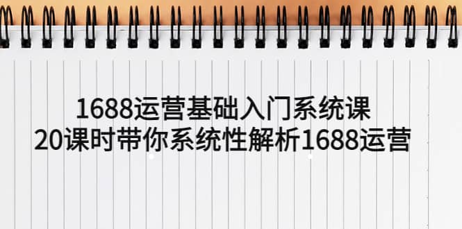 1688运营基础入门系统课，20课时带你系统性解析1688运营网创库-网创项目资源站-副业项目-创业项目-搞钱项目网创库