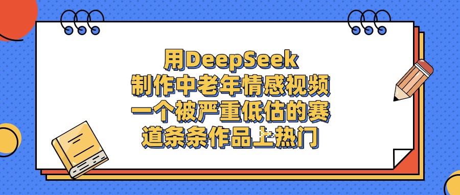 用DeepSeek制作中老年情感视频，条条作品上热门，一个被严重低估的赛道网创库-网创项目资源站-副业项目-创业项目-搞钱项目网创库
