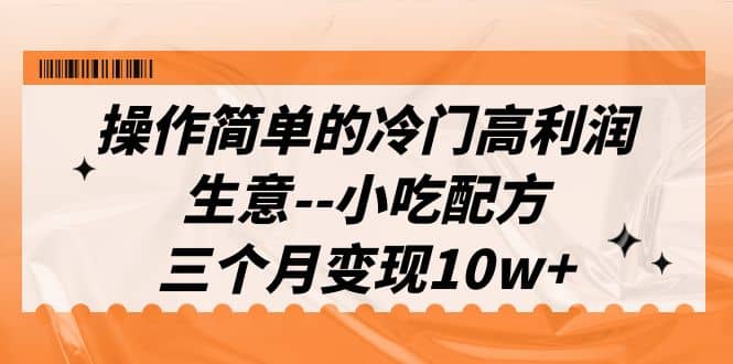 操作简单的冷门高利润生意–小吃配方，三个月变现10w+（教程+配方资料）网创库-网创项目资源站-副业项目-创业项目-搞钱项目网创库