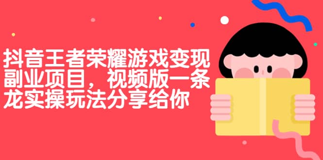 抖音王者荣耀游戏变现副业项目，视频版一条龙实操玩法分享给你网创库-网创项目资源站-副业项目-创业项目-搞钱项目网创库
