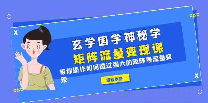 玄学国学神秘学矩阵·流量变现课，带你操作如何透过强大的矩阵号流量变现网创库-网创项目资源站-副业项目-创业项目-搞钱项目网创库