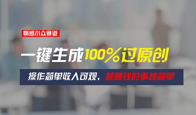 情感小众赛道，一键生成100%过原创，操作简单收入可观，越赚钱的事越简单网创库-网创项目资源站-副业项目-创业项目-搞钱项目网创库