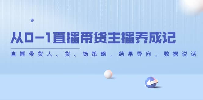 从0-1直播带货主播养成记，直播带货人、货、场策略，结果导向，数据说话网创库-网创项目资源站-副业项目-创业项目-搞钱项目网创库