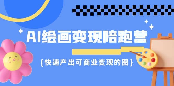 AI绘画·变现陪跑营，快速产出可商业变现的图（11节课）网创库-网创项目资源站-副业项目-创业项目-搞钱项目网创库