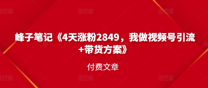 峰子笔记《4天涨粉2849，我做视频号引流+带货方案》付费文章网创库-网创项目资源站-副业项目-创业项目-搞钱项目网创库
