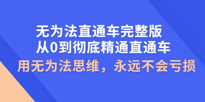 无为法直通车完整版：从0到彻底精通直通车，用无为法思维，永远不会亏损网创库-网创项目资源站-副业项目-创业项目-搞钱项目网创库