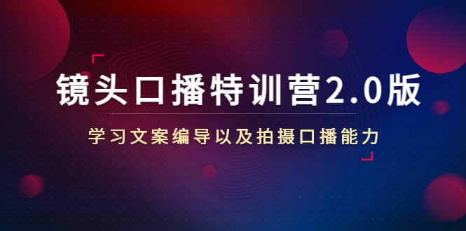 镜头口播特训营2.0版，学习文案编导以及拍摄口播能力（50节课时）网创库-网创项目资源站-副业项目-创业项目-搞钱项目网创库