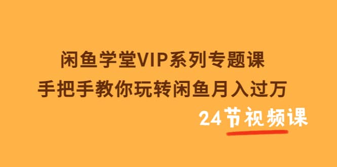 闲鱼学堂VIP系列专题课：手把手教你玩转闲鱼月入过万（共24节视频课）网创库-网创项目资源站-副业项目-创业项目-搞钱项目网创库