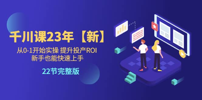 千川课23年【新】从0-1开始实操 提升投产ROI 新手也能快速上手 22节完整版网创库-网创项目资源站-副业项目-创业项目-搞钱项目网创库