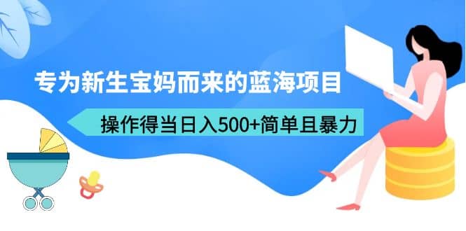 专为新生宝妈而来的蓝海项目，操作得当日入500+简单且暴力（教程+工具）网创库-网创项目资源站-副业项目-创业项目-搞钱项目网创库