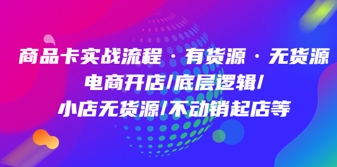 商品卡实战流程·有货源无货源 电商开店/底层逻辑/小店无货源/不动销起店等网创库-网创项目资源站-副业项目-创业项目-搞钱项目网创库