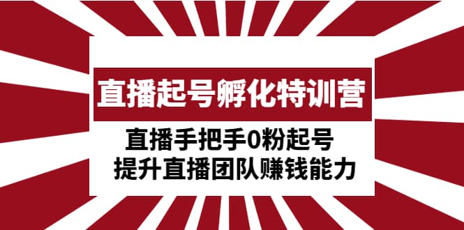 直播起号孵化特训营：直播手把手0粉起号 提升直播团队赚钱能力网创库-网创项目资源站-副业项目-创业项目-搞钱项目网创库