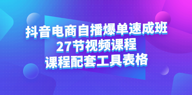 抖音电商自播爆单速成班：27节视频课程+课程配套工具表格网创库-网创项目资源站-副业项目-创业项目-搞钱项目网创库