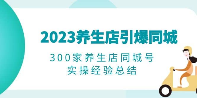 2023养生店·引爆同城，300家养生店同城号实操经验总结网创库-网创项目资源站-副业项目-创业项目-搞钱项目网创库