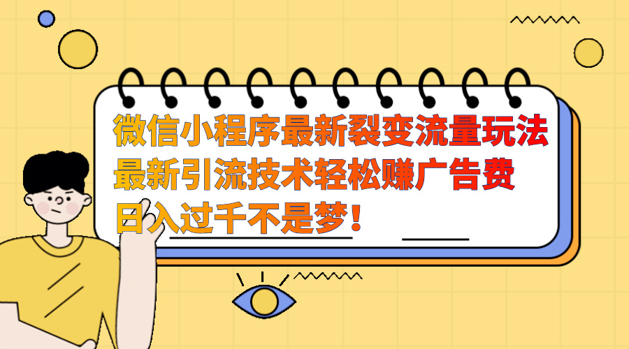微信小程序最新裂变流量玩法，最新引流技术收益高轻松赚广告费，日入过千网创库-网创项目资源站-副业项目-创业项目-搞钱项目网创库