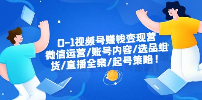 0-1视频号赚钱变现营：微信运营-账号内容-选品组货-直播全案-起号策略网创库-网创项目资源站-副业项目-创业项目-搞钱项目网创库