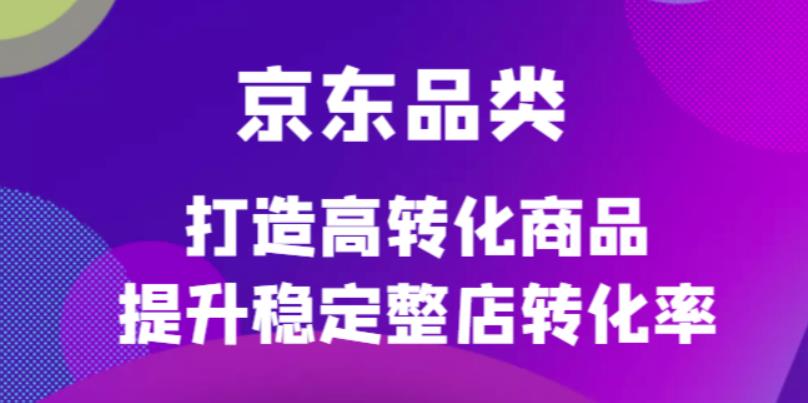 京东电商品类定制培训课程，打造高转化商品提升稳定整店转化率网创库-网创项目资源站-副业项目-创业项目-搞钱项目网创库