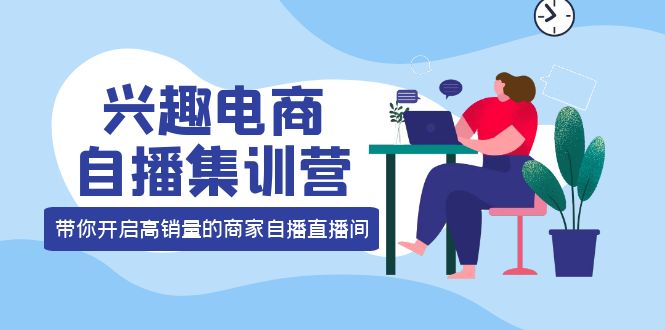 兴趣电商自播集训营：三大核心能力 12种玩法 提高销量，核心落地实操网创库-网创项目资源站-副业项目-创业项目-搞钱项目网创库