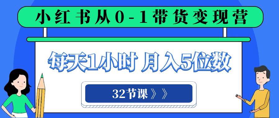 小红书 0-1带货变现营，每天1小时，轻松月入5位数（32节课）网创库-网创项目资源站-副业项目-创业项目-搞钱项目网创库