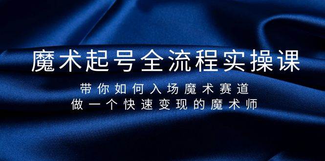 魔术起号全流程实操课,带你如何入场魔术赛道,做一个快速变现的魔术师网创库-网创项目资源站-副业项目-创业项目-搞钱项目网创库