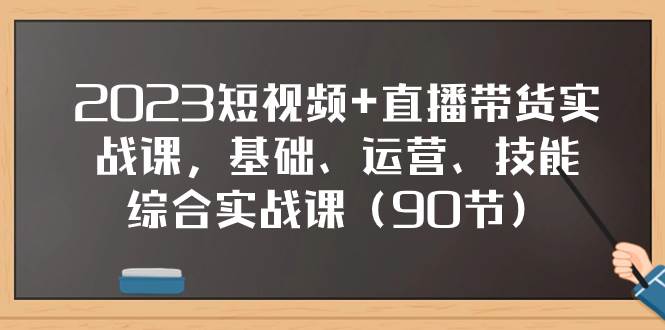2023短视频+直播带货实战课，基础、运营、技能综合实操课（90节）网创库-网创项目资源站-副业项目-创业项目-搞钱项目网创库