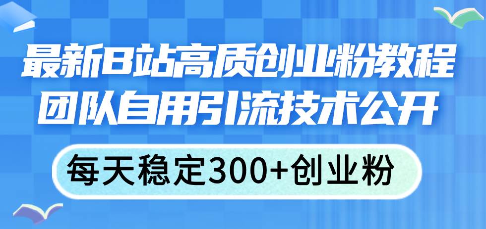 最新B站高质创业粉教程，团队自用引流技术公开网创库-网创项目资源站-副业项目-创业项目-搞钱项目网创库