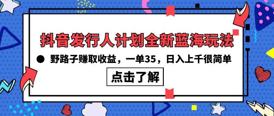 抖音发行人计划全新蓝海玩法，野路子赚取收益，一单35，日入上千很简单!网创库-网创项目资源站-副业项目-创业项目-搞钱项目网创库