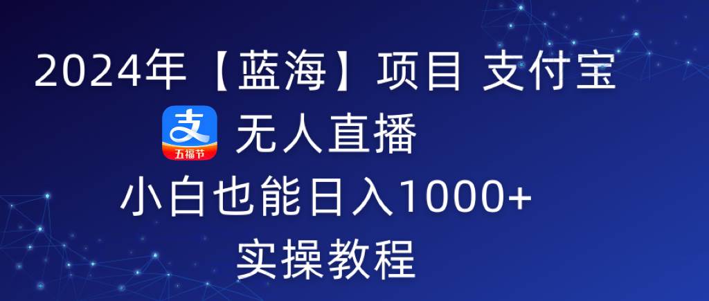 2024年【蓝海】项目 支付宝无人直播 小白也能日入1000+  实操教程网创库-网创项目资源站-副业项目-创业项目-搞钱项目网创库