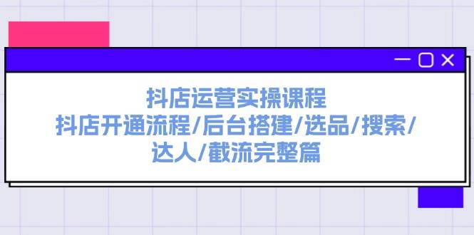 抖店运营实操课程：抖店开通流程/后台搭建/选品/搜索/达人/截流完整篇网创库-网创项目资源站-副业项目-创业项目-搞钱项目网创库