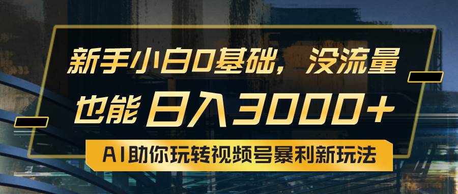 小白0基础，没流量也能日入3000+：AI助你玩转视频号暴利新玩法网创库-网创项目资源站-副业项目-创业项目-搞钱项目网创库