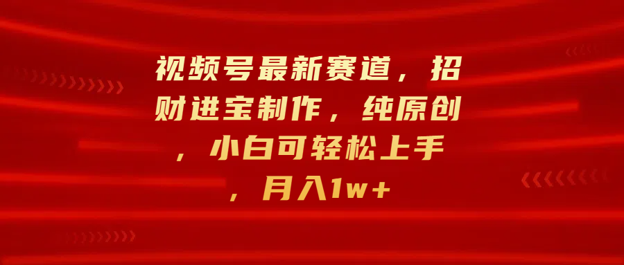 视频号最新赛道，招财进宝制作，纯原创，小白可轻松上手，月入1w+网创库-网创项目资源站-副业项目-创业项目-搞钱项目网创库