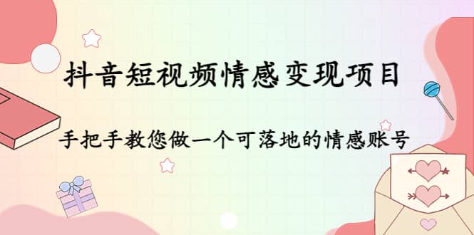 抖音短视频情感变现项目：手把手教您做一个可落地的情感账号网创库-网创项目资源站-副业项目-创业项目-搞钱项目网创库