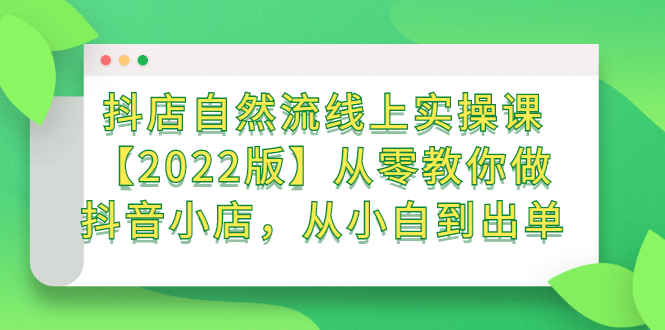 抖店自然流线上实操课【2022版】从零教你做抖音小店，从小白到出单网创库-网创项目资源站-副业项目-创业项目-搞钱项目网创库