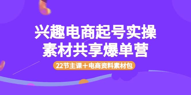 兴趣电商起号实操素材共享爆单营（22节主课＋电商资料素材包）网创库-网创项目资源站-副业项目-创业项目-搞钱项目网创库