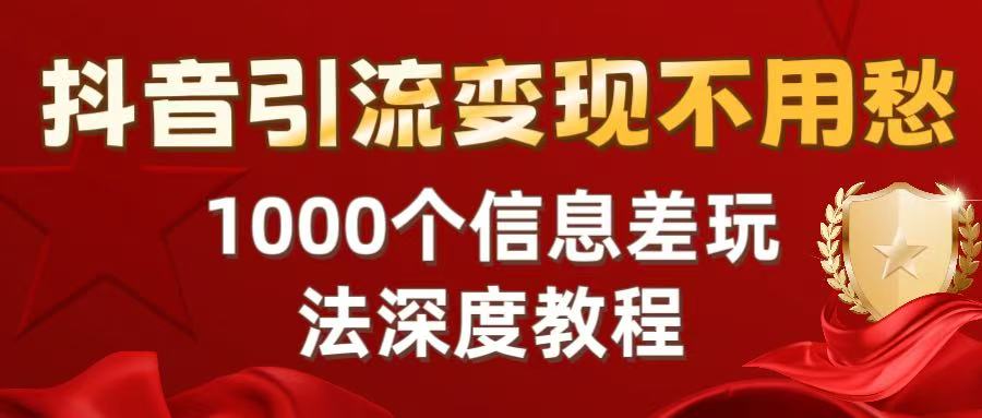 抖音引流变现不用愁：1000个信息差玩法深度教程网创库-网创项目资源站-副业项目-创业项目-搞钱项目网创库