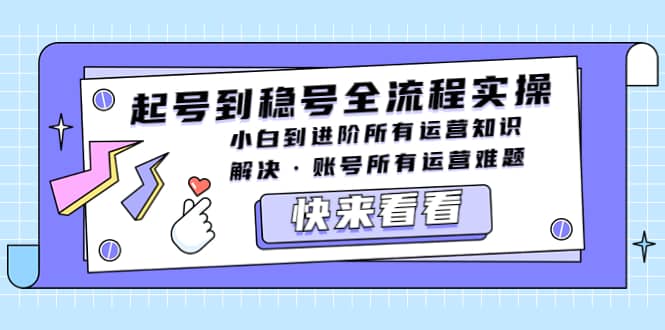 起号到稳号全流程实操，小白到进阶所有运营知识，解决·账号所有运营难题网创库-网创项目资源站-副业项目-创业项目-搞钱项目网创库