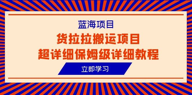 蓝海项目，货拉拉搬运项目超详细保姆级详细教程（6节课）网创库-网创项目资源站-副业项目-创业项目-搞钱项目网创库