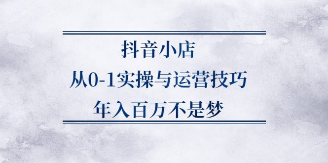 抖音小店从0-1实操与运营技巧,价值5980元网创库-网创项目资源站-副业项目-创业项目-搞钱项目网创库